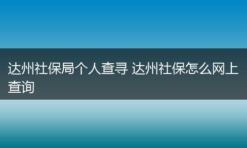达州社保局个人查寻 达州社保怎么网上查询