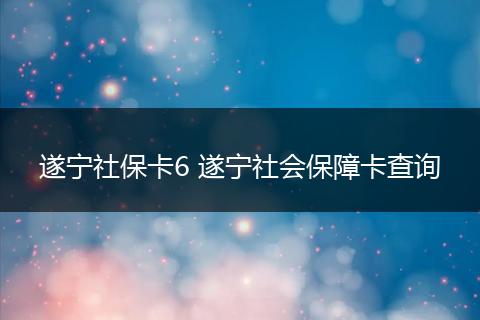 遂宁社保卡6 遂宁社会保障卡查询
