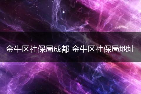 金牛区社保局成都 金牛区社保局地址