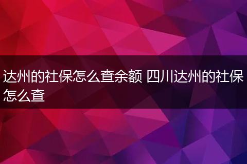 达州的社保怎么查余额 四川达州的社保怎么查