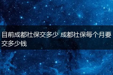 目前成都社保交多少 成都社保每个月要交多少钱