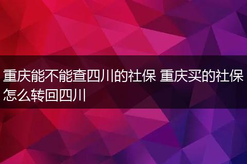 重庆能不能查四川的社保 重庆买的社保怎么转回四川
