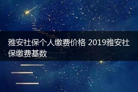 雅安社保个人缴费价格 2019雅安社保缴费基数