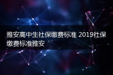 雅安高中生社保缴费标准 2019社保缴费标准雅安