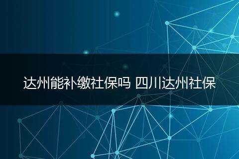 达州能补缴社保吗 四川达州社保