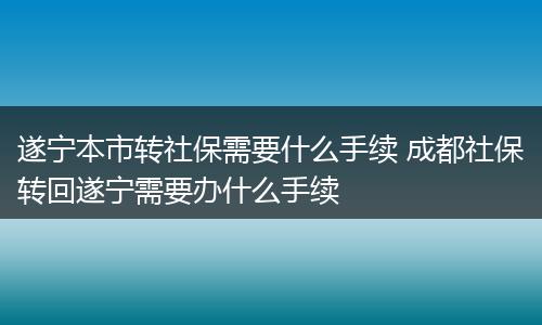 遂宁本市转社保需要什么手续 成都社保转回遂宁需要办什么手续