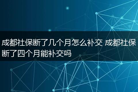 成都社保断了几个月怎么补交 成都社保断了四个月能补交吗