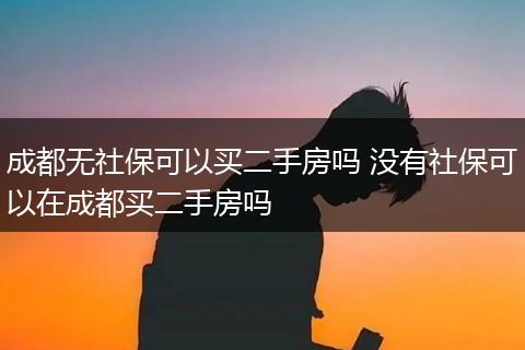 成都无社保可以买二手房吗 没有社保可以在成都买二手房吗