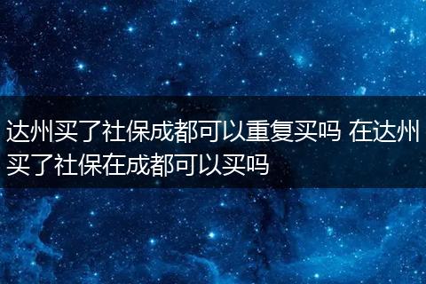 达州买了社保成都可以重复买吗 在达州买了社保在成都可以买吗