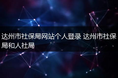 达州市社保局网站个人登录 达州市社保局和人社局