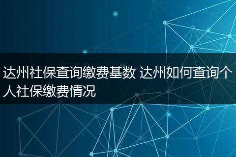 达州社保查询缴费基数 达州如何查询个人社保缴费情况
