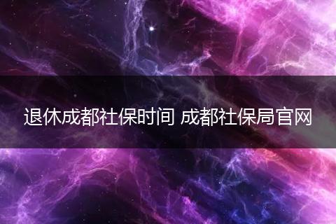 退休成都社保时间 成都社保局官网