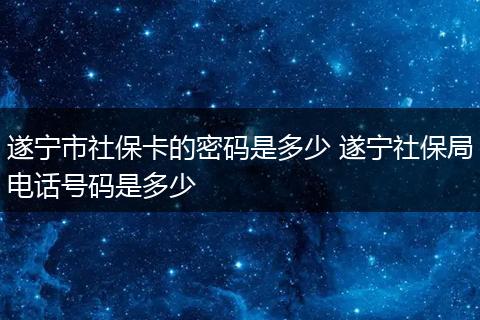 遂宁市社保卡的密码是多少 遂宁社保局电话号码是多少