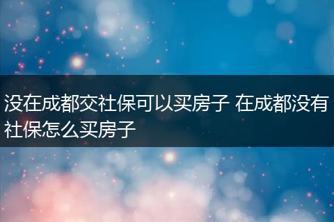 没在成都交社保可以买房子 在成都没有社保怎么买房子