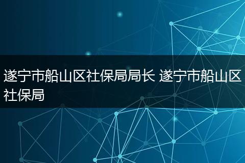 遂宁市船山区社保局局长 遂宁市船山区社保局