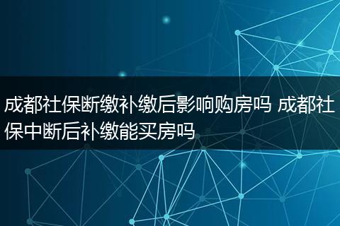 成都社保断缴补缴后影响购房吗 成都社保中断后补缴能买房吗