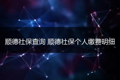 顺德社保查询 顺德社保个人缴费明细