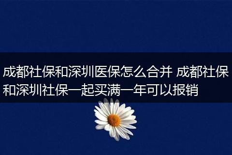 成都社保和深圳医保怎么合并 成都社保和深圳社保一起买满一年可以报销
