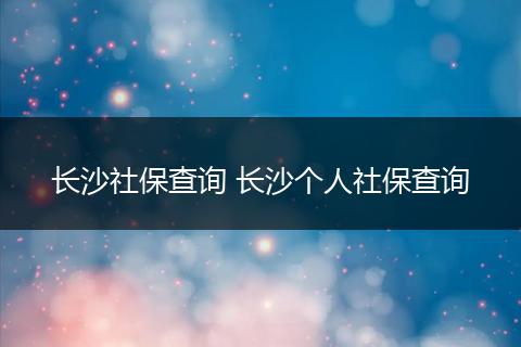 长沙社保查询 长沙个人社保查询
