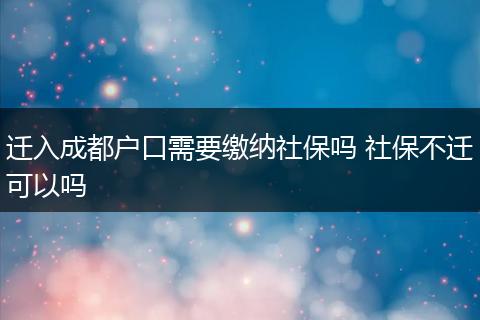 迁入成都户口需要缴纳社保吗 社保不迁可以吗