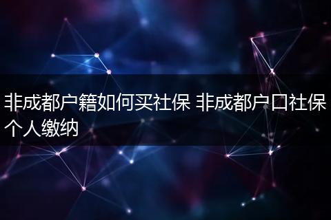 非成都户籍如何买社保 非成都户口社保个人缴纳