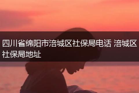 四川省绵阳市涪城区社保局电话 涪城区社保局地址