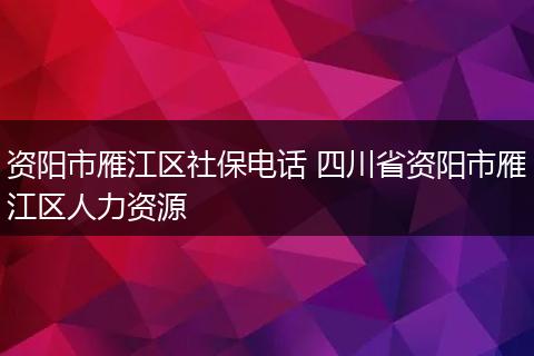 资阳市雁江区社保电话 四川省资阳市雁江区人力资源