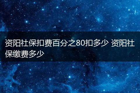 资阳社保扣费百分之80扣多少 资阳社保缴费多少