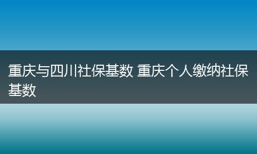 重庆与四川社保基数 重庆个人缴纳社保基数