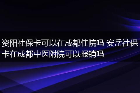 资阳社保卡可以在成都住院吗 安岳社保卡在成都中医附院可以报销吗