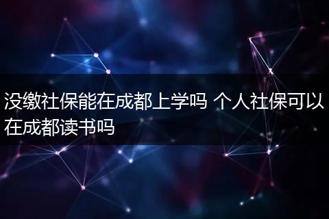 没缴社保能在成都上学吗 个人社保可以在成都读书吗