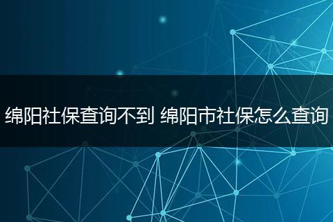 绵阳社保查询不到 绵阳市社保怎么查询