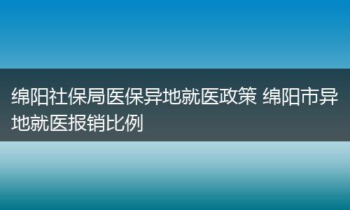 绵阳社保局医保异地就医政策 绵阳市异地就医报销比例