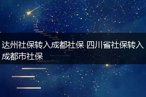 达州社保转入成都社保 四川省社保转入成都市社保