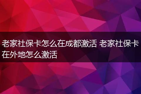 老家社保卡怎么在成都激活 老家社保卡在外地怎么激活