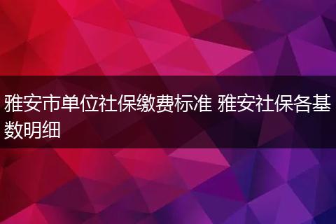 雅安市单位社保缴费标准 雅安社保各基数明细