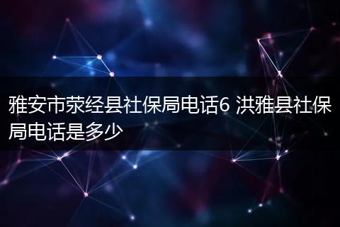 雅安市荥经县社保局电话6 洪雅县社保局电话是多少