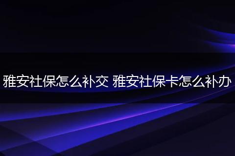 雅安社保怎么补交 雅安社保卡怎么补办