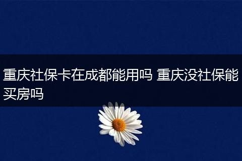 重庆社保卡在成都能用吗 重庆没社保能买房吗