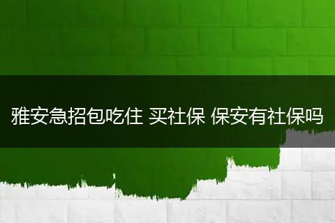 雅安急招包吃住 买社保 保安有社保吗