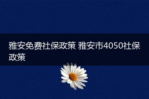 雅安免费社保政策 雅安市4050社保政策