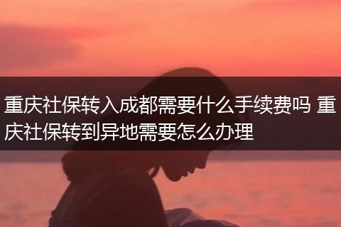 重庆社保转入成都需要什么手续费吗 重庆社保转到异地需要怎么办理