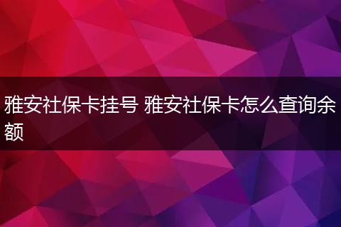 雅安社保卡挂号 雅安社保卡怎么查询余额
