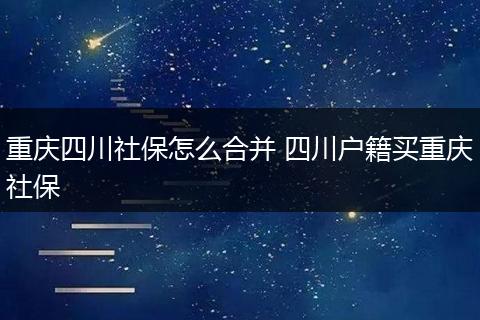 重庆四川社保怎么合并 四川户籍买重庆社保