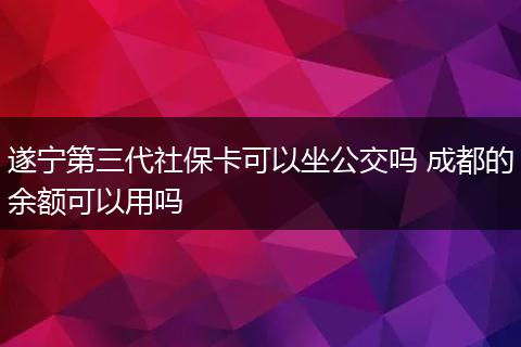 遂宁第三代社保卡可以坐公交吗 成都的余额可以用吗