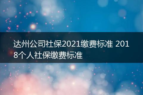 达州公司社保2021缴费标准 2018个人社保缴费标准
