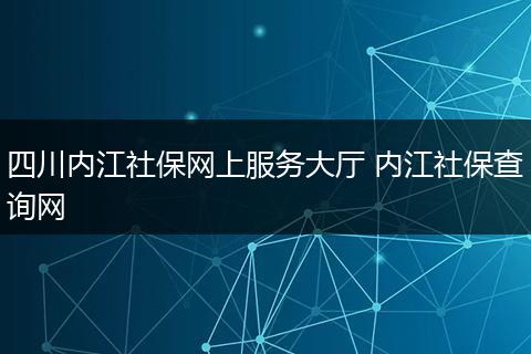 四川内江社保网上服务大厅 内江社保查询网