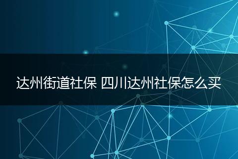 达州街道社保 四川达州社保怎么买