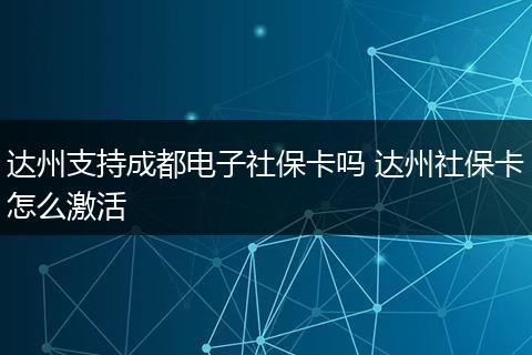 达州支持成都电子社保卡吗 达州社保卡怎么激活