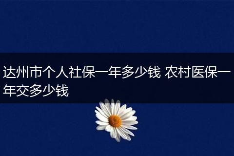 达州市个人社保一年多少钱 农村医保一年交多少钱
